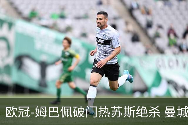 欧冠-姆巴佩破门热苏斯绝杀 曼城2-1巴黎双双出线